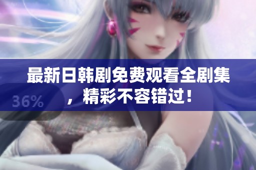 最新日韩剧免费观看全剧集，精彩不容错过！