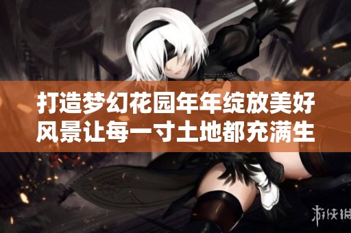 打造梦幻花园年年绽放美好风景让每一寸土地都充满生机与灵感