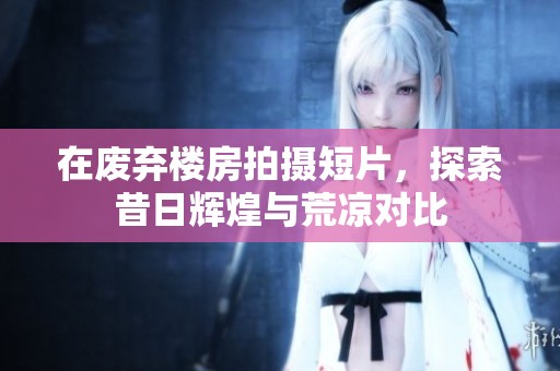 在废弃楼房拍摄短片，探索昔日辉煌与荒凉对比