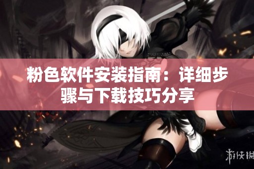 粉色软件安装指南：详细步骤与下载技巧分享