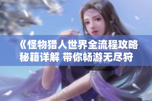 《怪物猎人世界全流程攻略秘籍详解 带你畅游无尽狩猎乐趣》