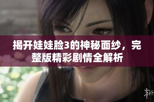 揭开娃娃脸3的神秘面纱，完整版精彩剧情全解析