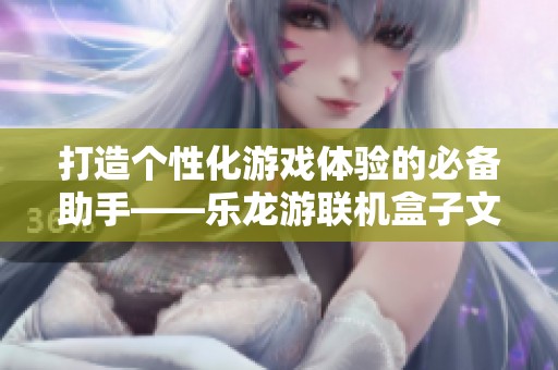 打造个性化游戏体验的必备助手——乐龙游联机盒子文件全解析