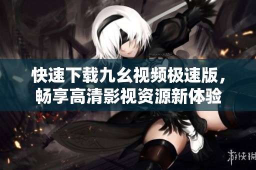 快速下载九幺视频极速版，畅享高清影视资源新体验