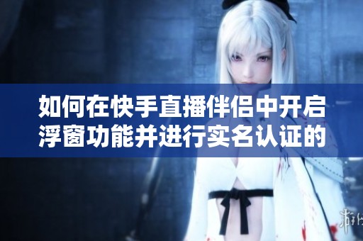 如何在快手直播伴侣中开启浮窗功能并进行实名认证的详细步骤解析