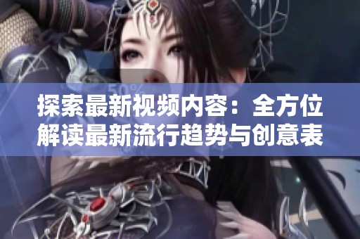 探索最新视频内容：全方位解读最新流行趋势与创意表现