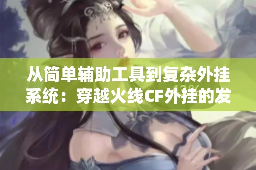 从简单辅助工具到复杂外挂系统：穿越火线CF外挂的发展与对游戏公平性的影响