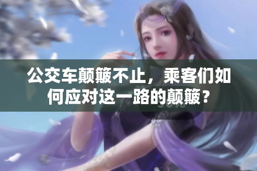 公交车颠簸不止，乘客们如何应对这一路的颠簸？