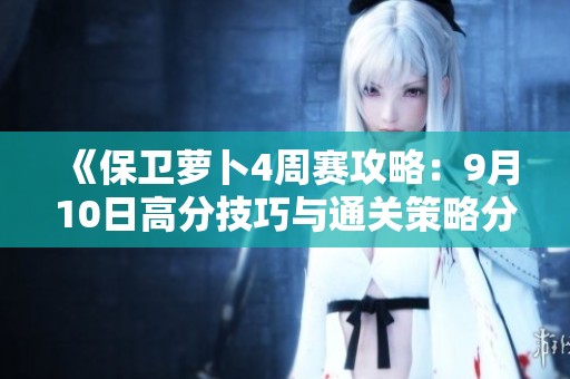 《保卫萝卜4周赛攻略：9月10日高分技巧与通关策略分享》