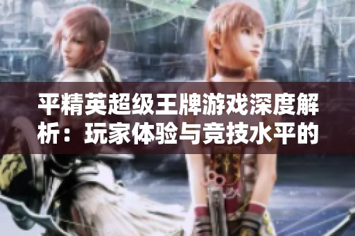 平精英超级王牌游戏深度解析：玩家体验与竞技水平的综合探讨