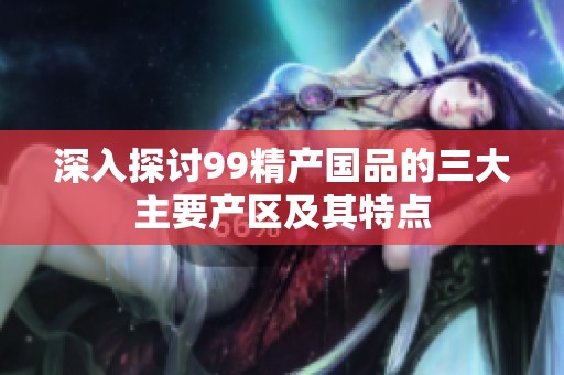 深入探讨99精产国品的三大主要产区及其特点