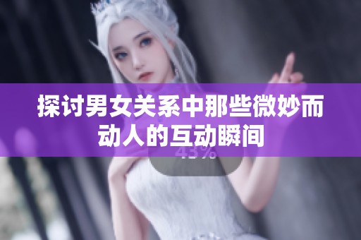 探讨男女关系中那些微妙而动人的互动瞬间