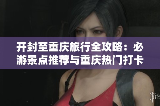 开封至重庆旅行全攻略：必游景点推荐与重庆热门打卡地一网打尽