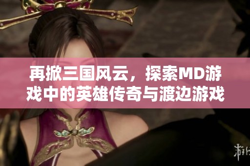 再掀三国风云，探索MD游戏中的英雄传奇与渡边游戏网的精彩内容