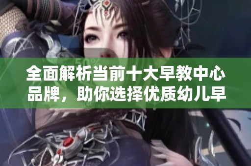 全面解析当前十大早教中心品牌，助你选择优质幼儿早教机构推荐