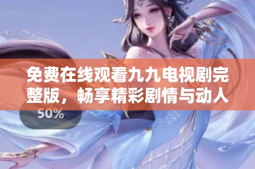 免费在线观看九九电视剧完整版，畅享精彩剧情与动人故事