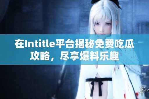 在Intitle平台揭秘免费吃瓜攻略，尽享爆料乐趣