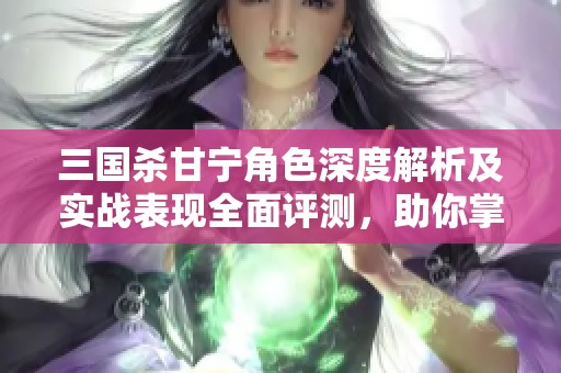 三国杀甘宁角色深度解析及实战表现全面评测，助你掌握玩法技巧