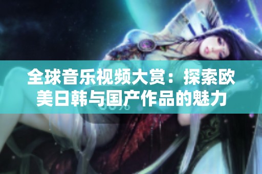 全球音乐视频大赏：探索欧美日韩与国产作品的魅力