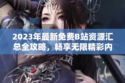 2023年最新免费B站资源汇总全攻略，畅享无限精彩内容