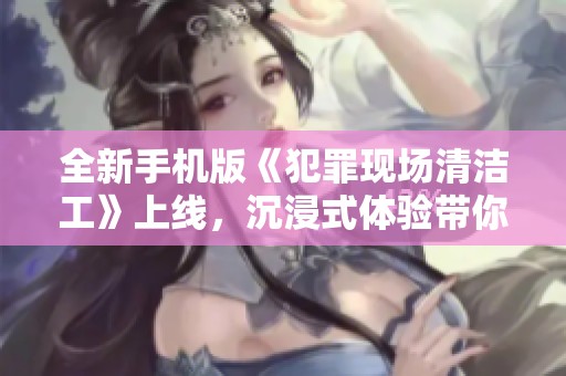 全新手机版《犯罪现场清洁工》上线，沉浸式体验带你化身清洁专家！