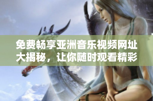 免费畅享亚洲音乐视频网址大揭秘，让你随时观看精彩MV