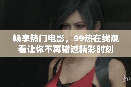 畅享热门电影，99热在线观看让你不再错过精彩时刻