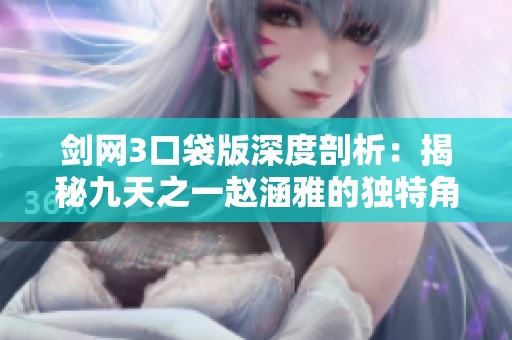 剑网3口袋版深度剖析：揭秘九天之一赵涵雅的独特角色特点与背景故事