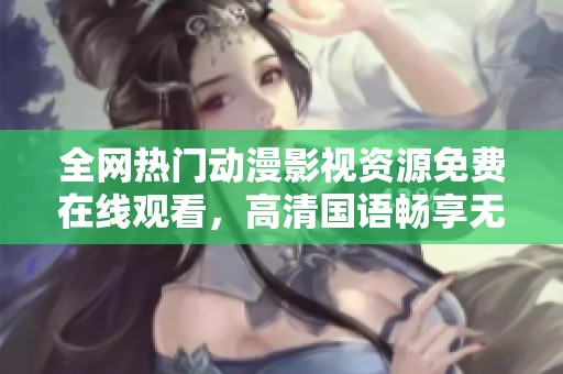 全网热门动漫影视资源免费在线观看，高清国语畅享无限乐趣