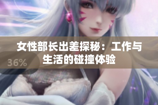女性部长出差探秘：工作与生活的碰撞体验