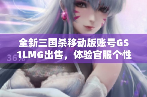 全新三国杀移动版账号GS1LMG出售，体验官服个性化玩法，尽享游戏乐趣与策略挑战