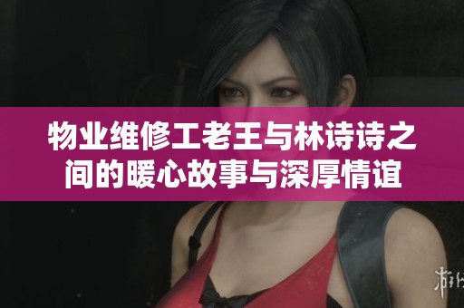 物业维修工老王与林诗诗之间的暖心故事与深厚情谊