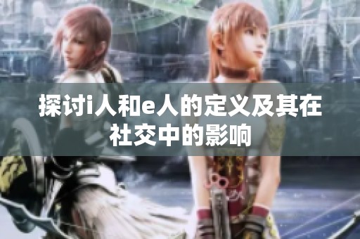 探讨i人和e人的定义及其在社交中的影响