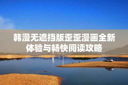 韩漫无遮挡版歪歪漫画全新体验与畅快阅读攻略