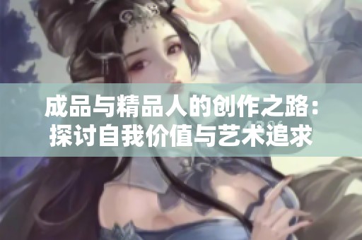 成品与精品人的创作之路：探讨自我价值与艺术追求