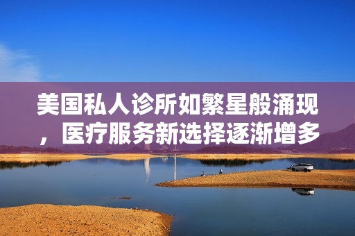 美国私人诊所如繁星般涌现，医疗服务新选择逐渐增多