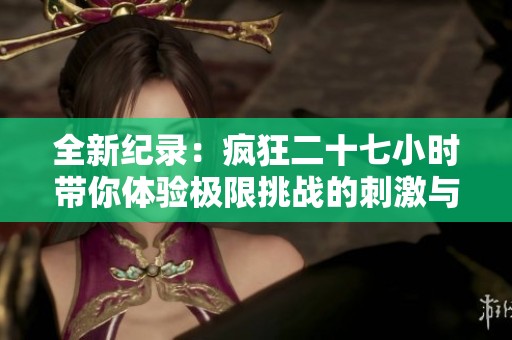 全新纪录：疯狂二十七小时带你体验极限挑战的刺激与坚持