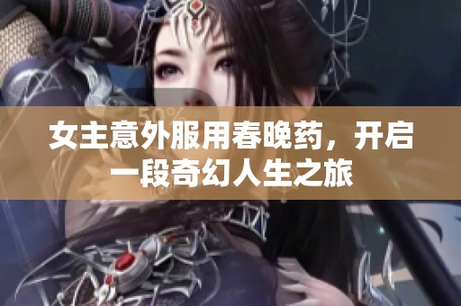 女主意外服用春晚药，开启一段奇幻人生之旅