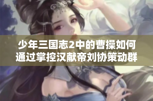 少年三国志2中的曹操如何通过掌控汉献帝刘协策动群雄争霸的传奇故事解析