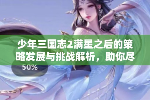 少年三国志2满星之后的策略发展与挑战解析，助你尽享游戏乐趣