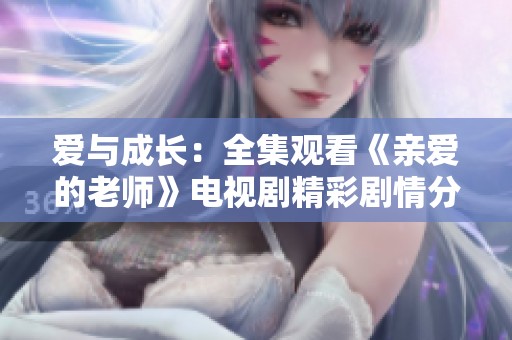爱与成长：全集观看《亲爱的老师》电视剧精彩剧情分享