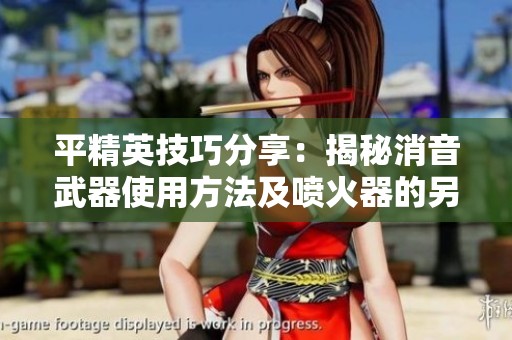 平精英技巧分享：揭秘消音武器使用方法及喷火器的另类清怪玩法指南