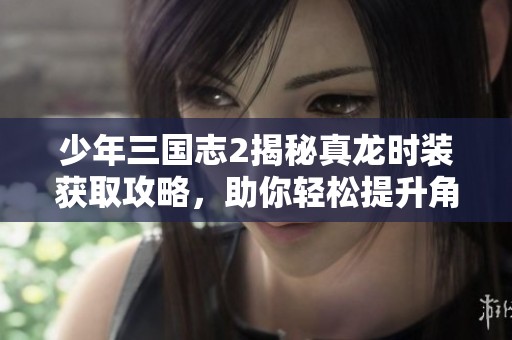 少年三国志2揭秘真龙时装获取攻略，助你轻松提升角色战力与魅力