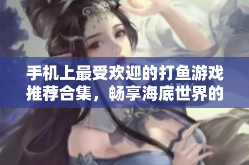 手机上最受欢迎的打鱼游戏推荐合集，畅享海底世界的乐趣与刺激