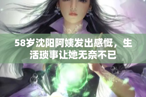 58岁沈阳阿姨发出感慨，生活琐事让她无奈不已