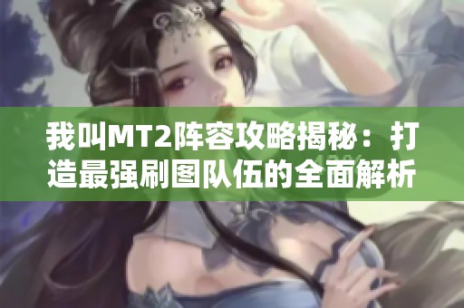 我叫MT2阵容攻略揭秘：打造最强刷图队伍的全面解析与技巧分享