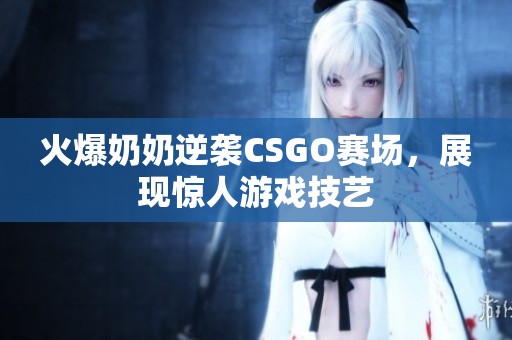 火爆奶奶逆袭CSGO赛场，展现惊人游戏技艺