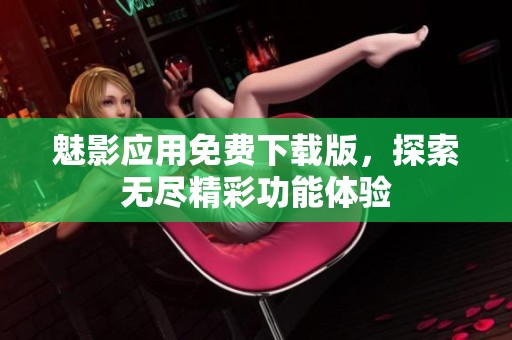 魅影应用免费下载版，探索无尽精彩功能体验