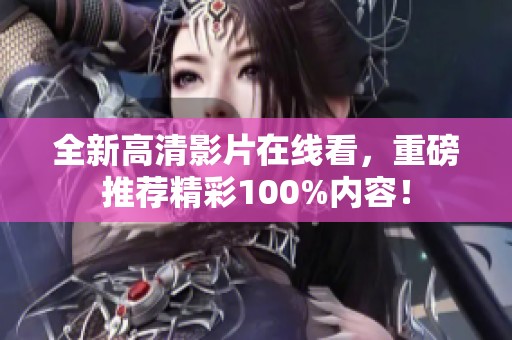 全新高清影片在线看，重磅推荐精彩100%内容！