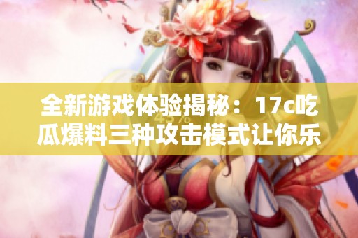 全新游戏体验揭秘：17c吃瓜爆料三种攻击模式让你乐享无限免费吃瓜乐趣